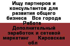 Ищу партнеров и консультантов для развития общего бизнеса - Все города Работа » Дополнительный заработок и сетевой маркетинг   . Кировская обл.